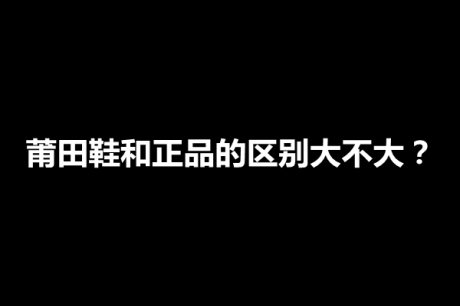莆田鞋里有哪些品牌?莆田鞋和正品的区别大不大? 莆田鞋里有哪些品牌?莆田鞋和正品的区别大不大?